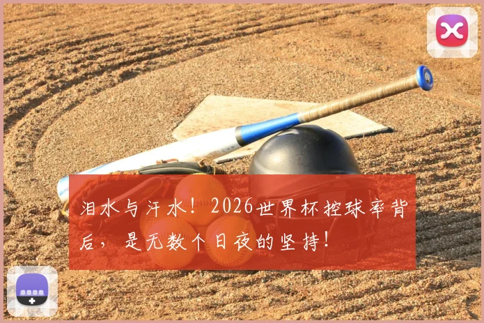 泪水与汗水!2026世界杯控球率背后,是无数个日夜的坚持!