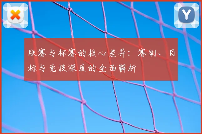 联赛与杯赛的核心差异：赛制、目标与竞技深度的全面解析