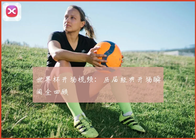 世界杯开场视频：历届经典开场瞬间全回顾
