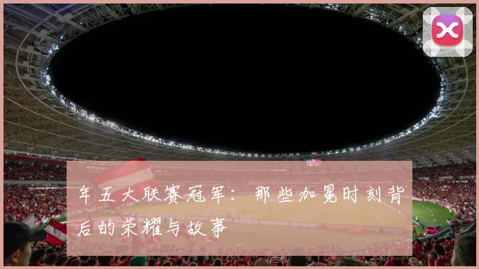 年五大联赛冠军:那些加冕时刻背后的荣耀与故事