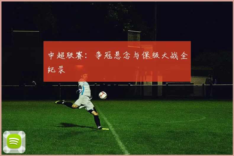 中超联赛:争冠悬念与保级大战全纪录