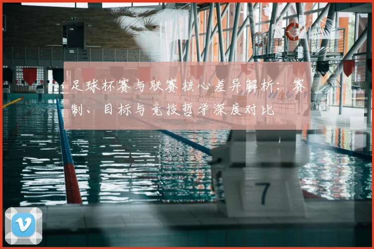 足球杯赛与联赛核心差异解析：赛制、目标与竞技哲学深度对比