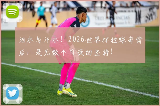 泪水与汗水！2026世界杯控球率背后，是无数个日夜的坚持！