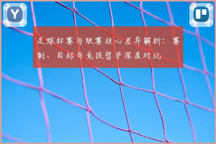 足球杯赛与联赛核心差异解析:赛制、目标与竞技哲学深度对比
