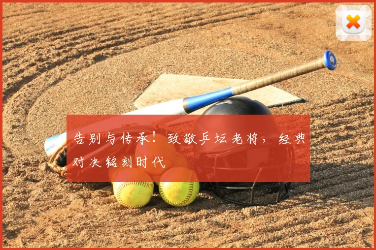告别与传承！致敬乒坛老将，经典对决铭刻时代