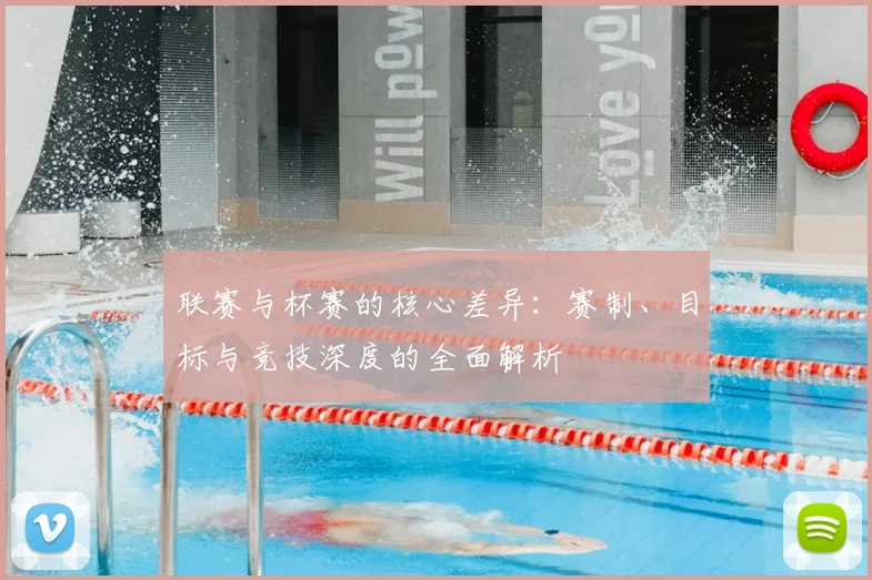联赛与杯赛的核心差异:赛制、目标与竞技深度的全面解析