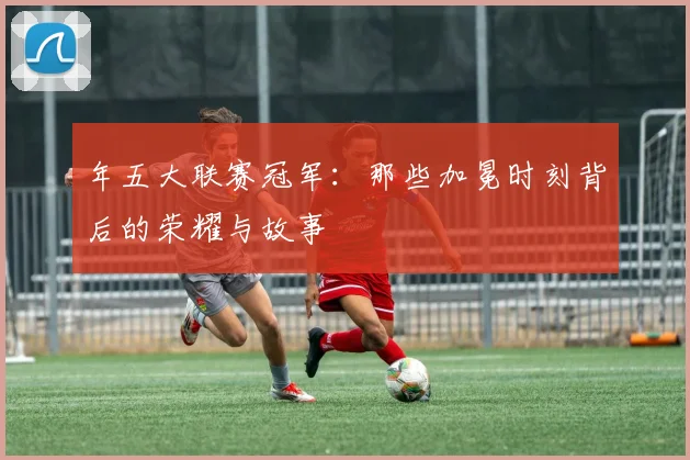 年五大联赛冠军：那些加冕时刻背后的荣耀与故事