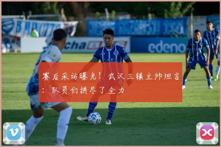 赛后采访曝光！武汉三镇主帅坦言：队员们拼尽了全力