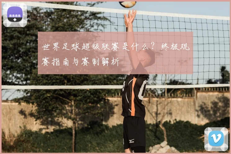 世界足球超级联赛是什么?终极观赛指南与赛制解析